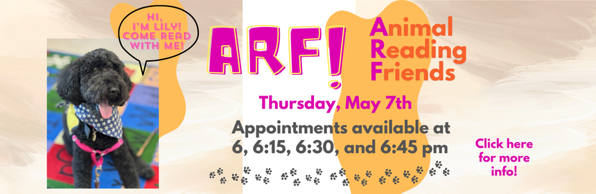Slider promoting the Animal Reading Friends Program. Contains a picture of a dog named Lily with a speech bubble reading "Hi, I'm Lily, come read to me!" The program takes place on Thursday, May 7th and appointments are available at 6, 6:15. 6:30, and 6:45.