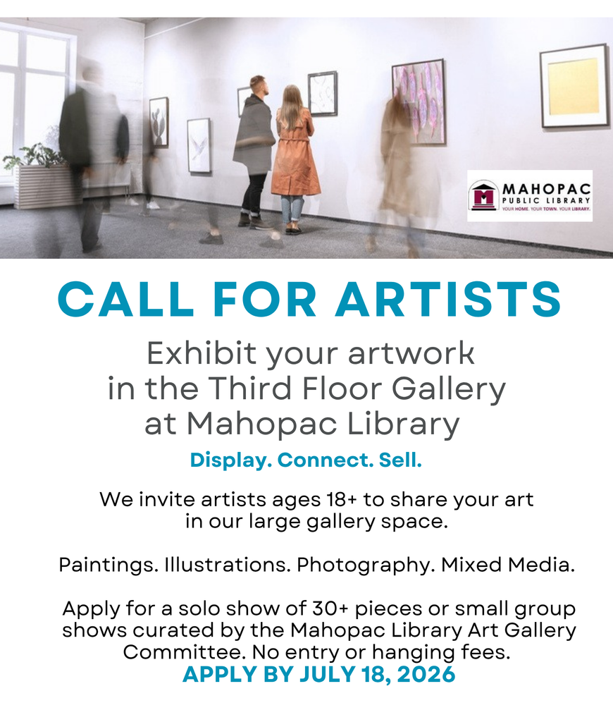 Flyer reading:
Call For Artists
Exhibit your artwork in the Third Floor Gallery at Mahopac Library.
Display. Connect. Sell.
We invite artist 18+ to share your art in our large gallery space.
Paintings. Illustrations. Photography. Mixed Media.
Apply for a solo show of 30+ pieces or small group shows curated by the Mahopac Library Art Gallery Committee. No entry or hanging fees.
Apply by July 18, 2026.